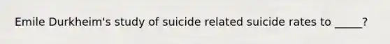 Emile Durkheim's study of suicide related suicide rates to _____?