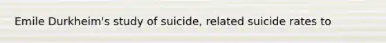 Emile Durkheim's study of suicide, related suicide rates to