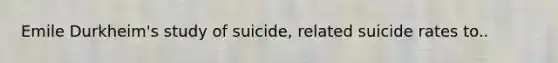 Emile Durkheim's study of suicide, related suicide rates to..