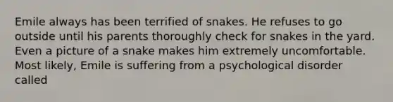 Emile always has been terrified of snakes. He refuses to go outside until his parents thoroughly check for snakes in the yard. Even a picture of a snake makes him extremely uncomfortable. Most likely, Emile is suffering from a psychological disorder called