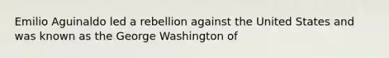 Emilio Aguinaldo led a rebellion against the United States and was known as the George Washington of