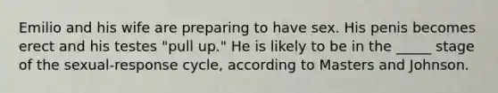 Emilio and his wife are preparing to have sex. His penis becomes erect and his testes "pull up." He is likely to be in the _____ stage of the sexual-response cycle, according to Masters and Johnson.