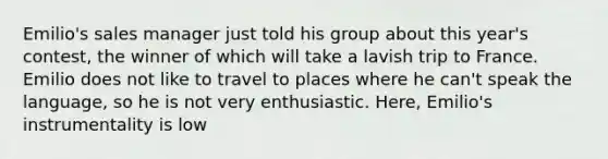 Emilio's sales manager just told his group about this year's contest, the winner of which will take a lavish trip to France. Emilio does not like to travel to places where he can't speak the language, so he is not very enthusiastic. Here, Emilio's instrumentality is low