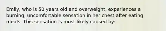 Emily, who is 50 years old and overweight, experiences a burning, uncomfortable sensation in her chest after eating meals. This sensation is most likely caused by: