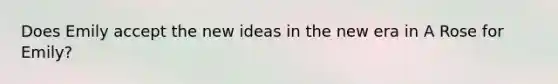 Does Emily accept the new ideas in the new era in A Rose for Emily?