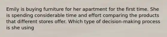 Emily is buying furniture for her apartment for the first time. She is spending considerable time and effort comparing the products that different stores offer. Which type of decision-making process is she using