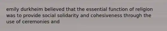 emily durkheim believed that the essential function of religion was to provide social solidarity and cohesiveness through the use of ceremonies and