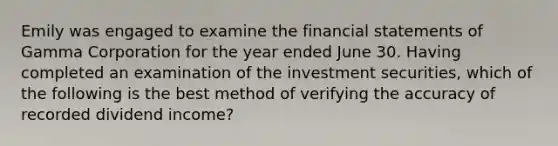 Emily was engaged to examine the financial statements of Gamma Corporation for the year ended June 30. Having completed an examination of the investment securities, which of the following is the best method of verifying the accuracy of recorded dividend income?