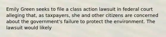 Emily Green seeks to file a class action lawsuit in federal court alleging that, as taxpayers, she and other citizens are concerned about the government's failure to protect the environment. The lawsuit would likely