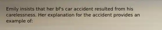 Emily insists that her bf's car accident resulted from his carelessness. Her explanation for the accident provides an example of: