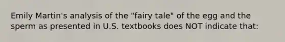 Emily Martin's analysis of the "fairy tale" of the egg and the sperm as presented in U.S. textbooks does NOT indicate that: