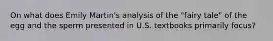 On what does Emily Martin's analysis of the "fairy tale" of the egg and the sperm presented in U.S. textbooks primarily focus?