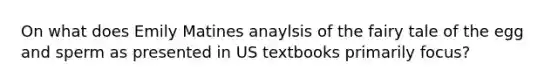 On what does Emily Matines anaylsis of the fairy tale of the egg and sperm as presented in US textbooks primarily focus?