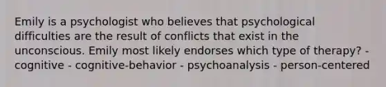 Emily is a psychologist who believes that psychological difficulties are the result of conflicts that exist in the unconscious. Emily most likely endorses which type of therapy? - cognitive - cognitive-behavior - psychoanalysis - person-centered