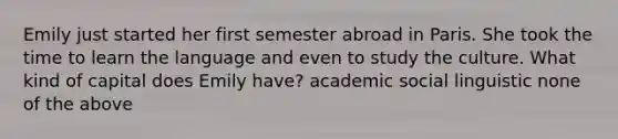 Emily just started her first semester abroad in Paris. She took the time to learn the language and even to study the culture. What kind of capital does Emily have? academic social linguistic none of the above