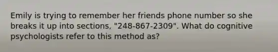 Emily is trying to remember her friends phone number so she breaks it up into sections, "248-867-2309". What do cognitive psychologists refer to this method as?