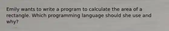 Emily wants to write a program to calculate the area of a rectangle. Which programming language should she use and why?