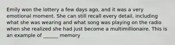 Emily won the lottery a few days ago, and it was a very emotional moment. She can still recall every detail, including what she was wearing and what song was playing on the radio when she realized she had just become a multimillionaire. This is an example of ______ memory