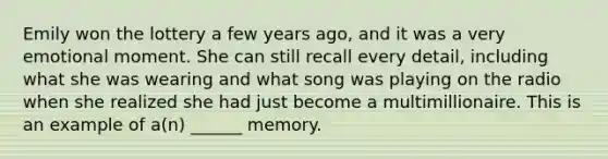 Emily won the lottery a few years ago, and it was a very emotional moment. She can still recall every detail, including what she was wearing and what song was playing on the radio when she realized she had just become a multimillionaire. This is an example of a(n) ______ memory.