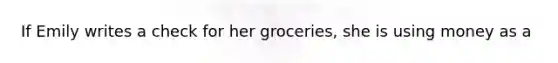 If Emily writes a check for her groceries, she is using money as a