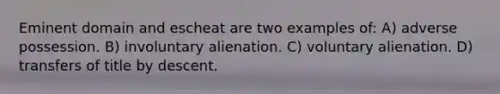 Eminent domain and escheat are two examples of: A) adverse possession. B) involuntary alienation. C) voluntary alienation. D) transfers of title by descent.