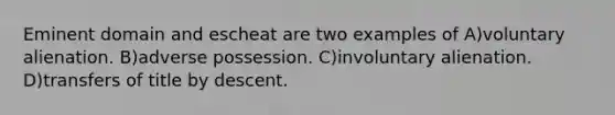 Eminent domain and escheat are two examples of A)voluntary alienation. B)adverse possession. C)involuntary alienation. D)transfers of title by descent.