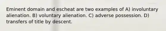 Eminent domain and escheat are two examples of A) involuntary alienation. B) voluntary alienation. C) adverse possession. D) transfers of title by descent.