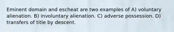 Eminent domain and escheat are two examples of A) voluntary alienation. B) involuntary alienation. C) adverse possession. D) transfers of title by descent.