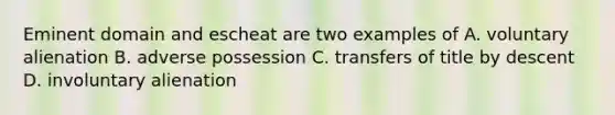 Eminent domain and escheat are two examples of A. voluntary alienation B. adverse possession C. transfers of title by descent D. involuntary alienation