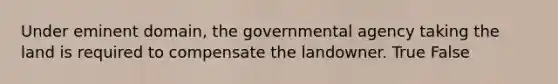 Under eminent domain, the governmental agency taking the land is required to compensate the landowner. True False