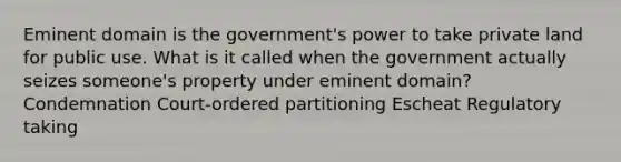 Eminent domain is the government's power to take private land for public use. What is it called when the government actually seizes someone's property under eminent domain? Condemnation Court-ordered partitioning Escheat Regulatory taking