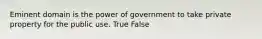 Eminent domain is the power of government to take private property for the public use. True False