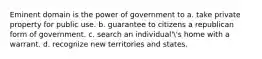 Eminent domain is the power of government to a. take private property for public use. b. guarantee to citizens a republican form of government. c. search an individual''s home with a warrant. d. recognize new territories and states.