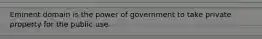 Eminent domain is the power of government to take private property for the public use.