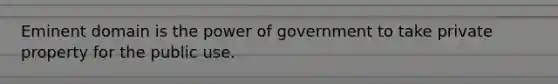 Eminent domain is the power of government to take private property for the public use.