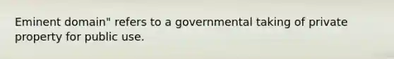 Eminent domain" refers to a governmental taking of private property for public use.