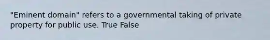 "Eminent domain" refers to a governmental taking of private property for public use. True False