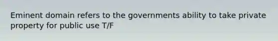 Eminent domain refers to the governments ability to take private property for public use T/F