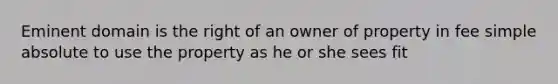 Eminent domain is the right of an owner of property in fee simple absolute to use the property as he or she sees fit