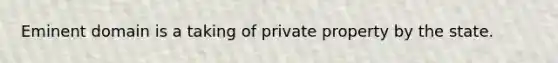 Eminent domain is a taking of private property by the state.