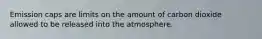 Emission caps are limits on the amount of carbon dioxide allowed to be released into the atmosphere.