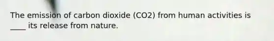 The emission of carbon dioxide (CO2) from human activities is ____ its release from nature.