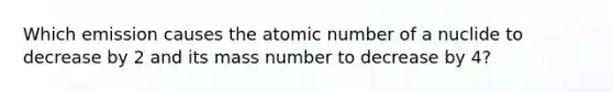 Which emission causes the atomic number of a nuclide to decrease by 2 and its mass number to decrease by 4?