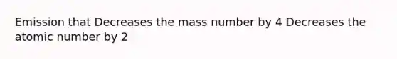 Emission that Decreases the mass number by 4 Decreases the atomic number by 2