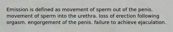 Emission is defined as movement of sperm out of the penis. movement of sperm into the urethra. loss of erection following orgasm. engorgement of the penis. failure to achieve ejaculation.