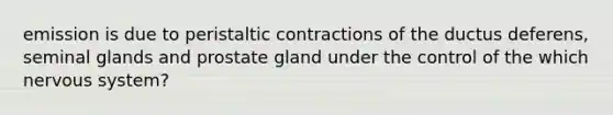 emission is due to peristaltic contractions of the ductus deferens, seminal glands and prostate gland under the control of the which nervous system?