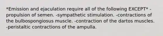 *Emission and ejaculation require all of the following EXCEPT* -propulsion of semen. -sympathetic stimulation. -contractions of the bulbospongiosus muscle. -contraction of the dartos muscles. -peristaltic contractions of the ampulla.