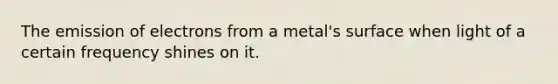 The emission of electrons from a metal's surface when light of a certain frequency shines on it.