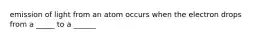 emission of light from an atom occurs when the electron drops from a _____ to a ______