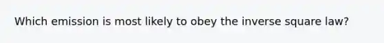 Which emission is most likely to obey the inverse square law?